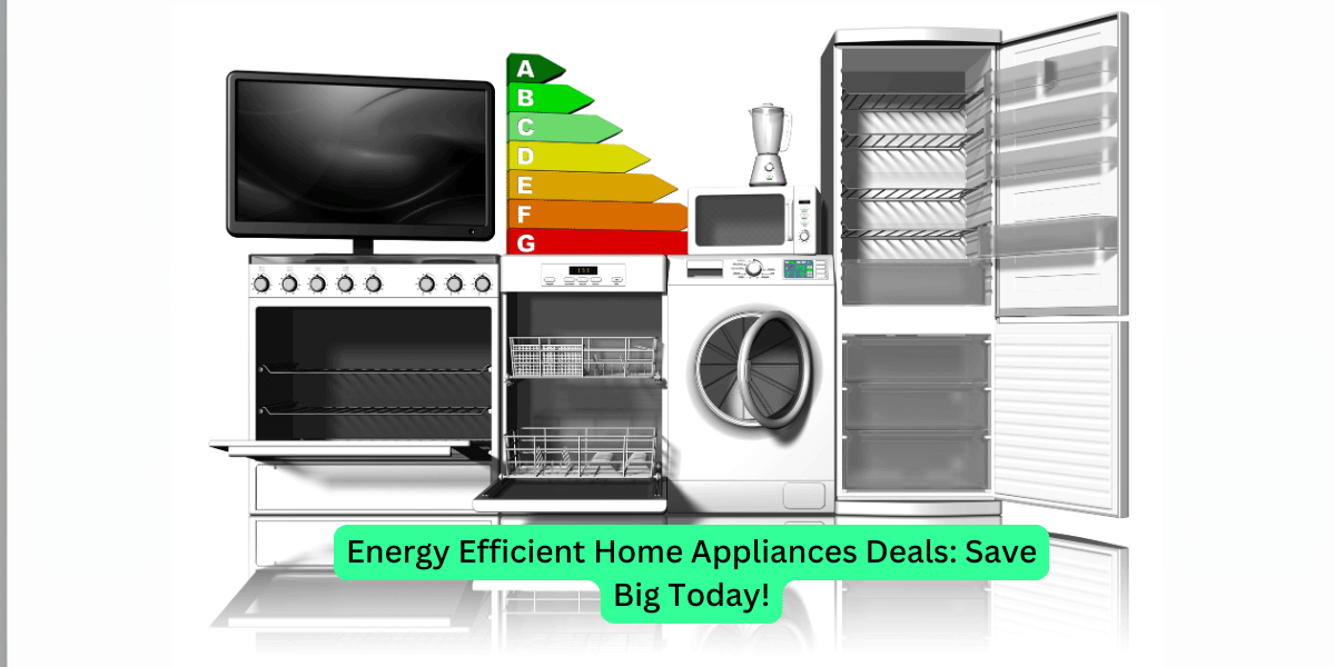 Energy Efficient Home Appliances Deals Save Big Today!